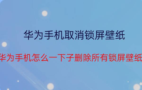 华为手机取消锁屏壁纸 华为手机怎么一下子删除所有锁屏壁纸？